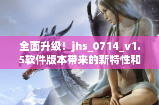 全面升级！jhs_0714_v1.5软件版本带来的新特性和优化