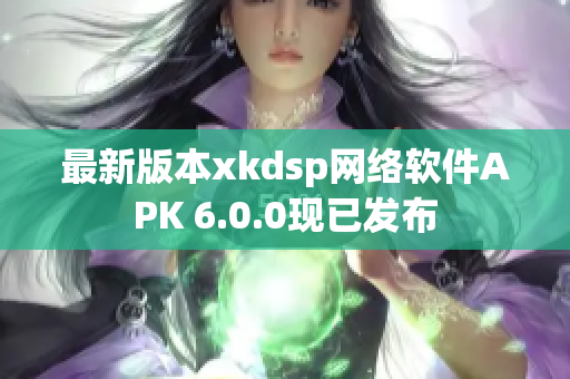 最新版本xkdsp网络软件APK 6.0.0现已发布