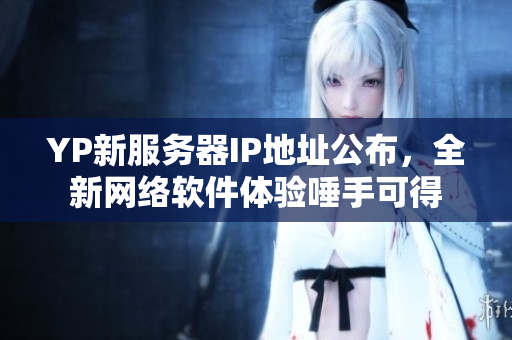 YP新服务器IP地址公布，全新网络软件体验唾手可得