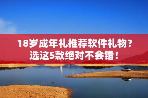 18岁成年礼推荐软件礼物？选这5款绝对不会错！