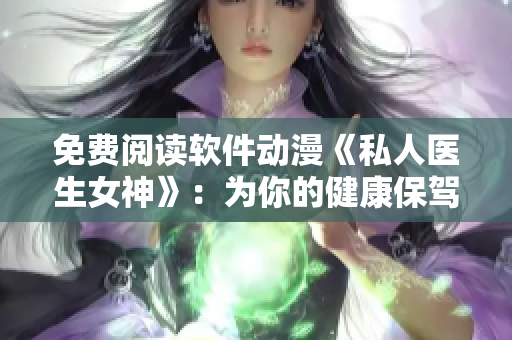 免费阅读软件动漫《私人医生女神》：为你的健康保驾护航！