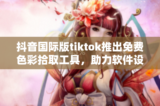 抖音国际版tiktok推出免费色彩拾取工具，助力软件设计更便捷