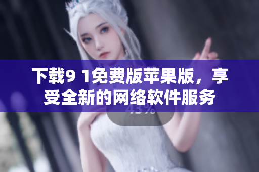 下载9 1免费版苹果版，享受全新的网络软件服务