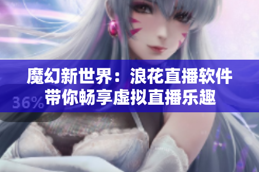 魔幻新世界：浪花直播软件带你畅享虚拟直播乐趣
