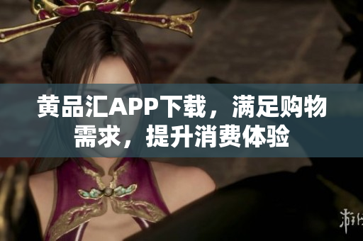 黄品汇APP下载，满足购物需求，提升消费体验