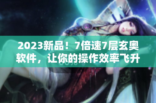 2023新品！7倍速7层玄奥软件，让你的操作效率飞升！