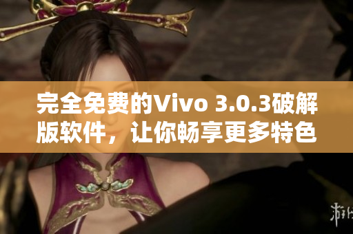 完全免费的Vivo 3.0.3破解版软件，让你畅享更多特色功能
