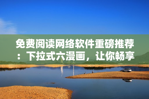 免费阅读网络软件重磅推荐：下拉式六漫画，让你畅享元尊漫画