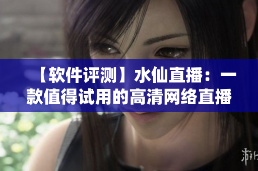 【软件评测】水仙直播：一款值得试用的高清网络直播软件