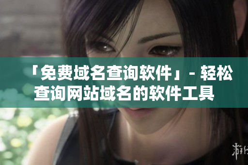 「免费域名查询软件」- 轻松查询网站域名的软件工具