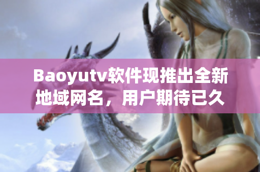 Baoyutv软件现推出全新地域网名，用户期待已久