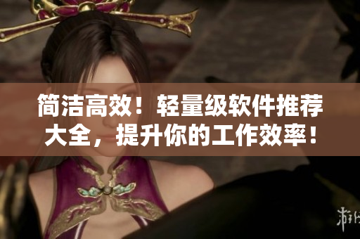 简洁高效！轻量级软件推荐大全，提升你的工作效率！