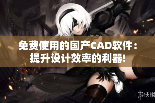 免费使用的国产CAD软件：提升设计效率的利器!
