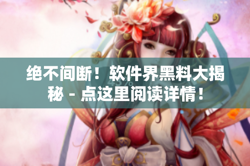 绝不间断！软件界黑料大揭秘 - 点这里阅读详情！
