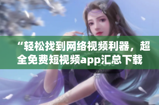 “轻松找到网络视频利器，超全免费短视频app汇总下载”