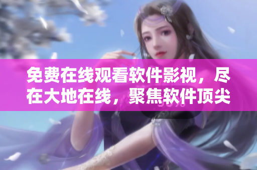免费在线观看软件影视，尽在大地在线，聚焦软件顶尖技术解析