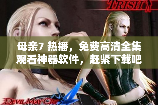 母亲7 热播，免费高清全集观看神器软件，赶紧下载吧！