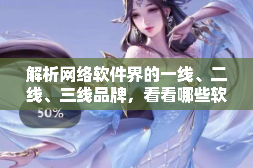 解析网络软件界的一线、二线、三线品牌，看看哪些软件厂商名列其中