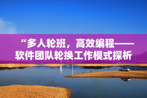 “多人轮班，高效编程——软件团队轮换工作模式探析”