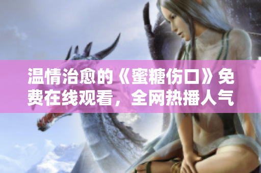 温情治愈的《蜜糖伤口》免费在线观看，全网热播人气剧！