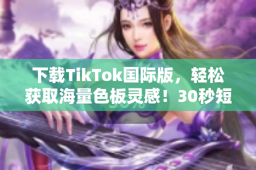 下载TikTok国际版，轻松获取海量色板灵感！30秒短视频美学惊艳全球！