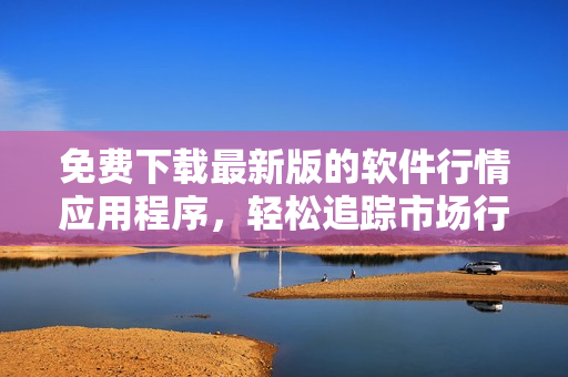 免费下载最新版的软件行情应用程序，轻松追踪市场行情
