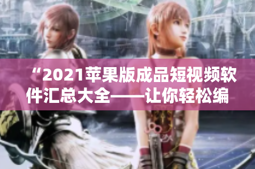“2021苹果版成品短视频软件汇总大全——让你轻松编辑实现高质量视频创作！”