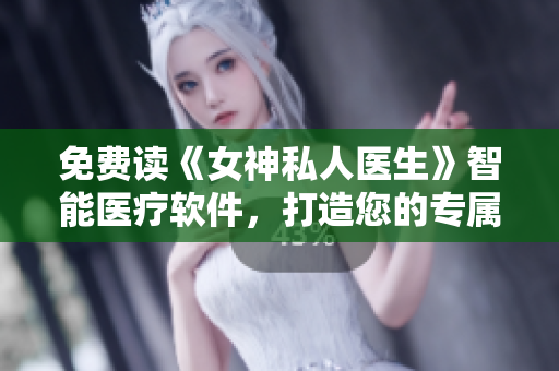 免费读《女神私人医生》智能医疗软件，打造您的专属健康管家