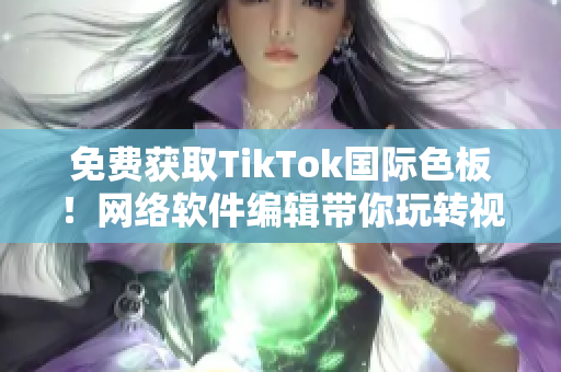 免费获取TikTok国际色板！网络软件编辑带你玩转视频编辑新利器！