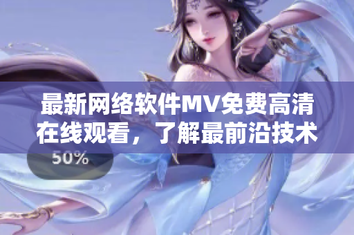 最新网络软件MV免费高清在线观看，了解最前沿技术趋势！