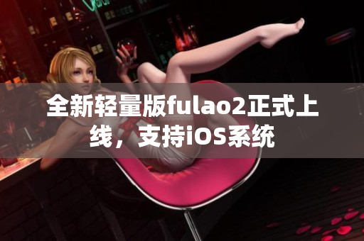 全新轻量版fulao2正式上线，支持iOS系统
