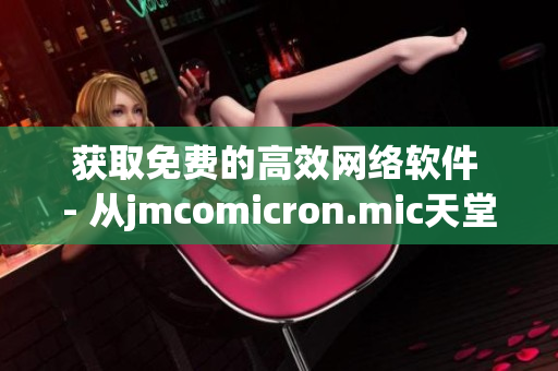 获取免费的高效网络软件 - 从jmcomicron.mic天堂官网安全下载