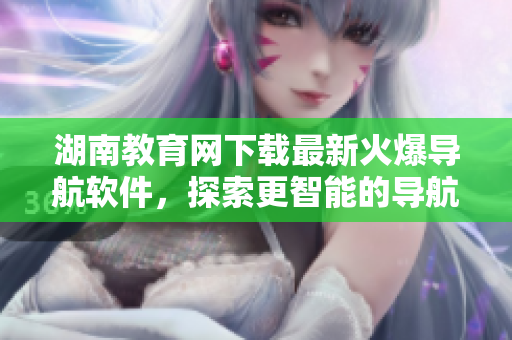 湖南教育网下载最新火爆导航软件，探索更智能的导航体验！