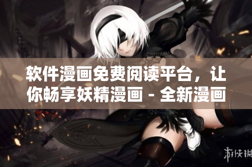 软件漫画免费阅读平台，让你畅享妖精漫画 - 全新漫画阅读体验