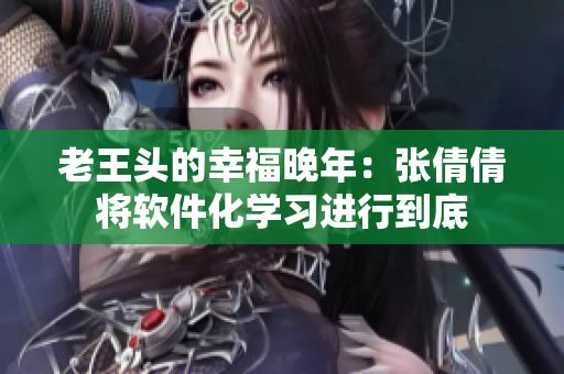 老王头的幸福晚年：张倩倩将软件化学习进行到底