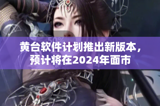 黄台软件计划推出新版本，预计将在2024年面市