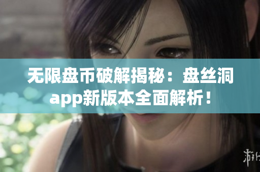 无限盘币破解揭秘：盘丝洞app新版本全面解析！