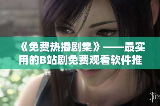《免费热播剧集》——最实用的B站剧免费观看软件推荐