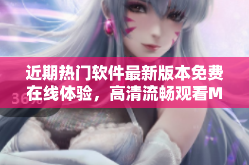 近期热门软件最新版本免费在线体验，高清流畅观看MV推荐