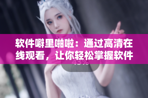 软件噼里啪啦：通过高清在线观看，让你轻松掌握软件技能！