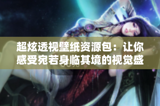 超炫透视壁纸资源包：让你感受宛若身临其境的视觉盛宴