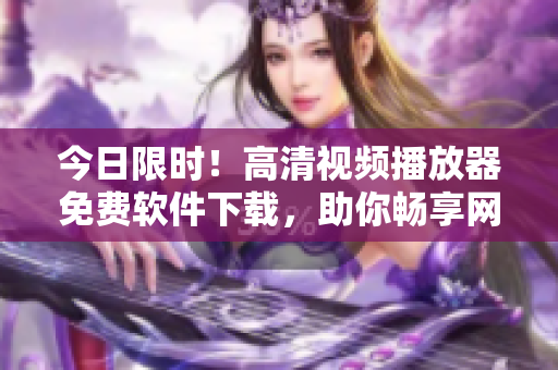 今日限时！高清视频播放器免费软件下载，助你畅享网络视界！