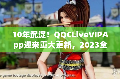 10年沉淀！QQCLiveVIPApp迎来重大更新，2023全新问世