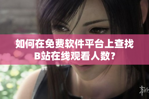 如何在免费软件平台上查找B站在线观看人数？