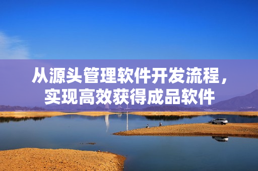 从源头管理软件开发流程，实现高效获得成品软件