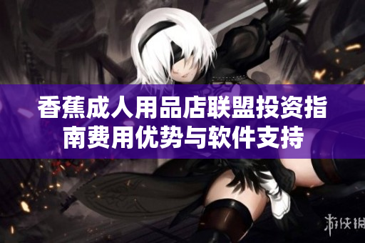 香蕉成人用品店联盟投资指南费用优势与软件支持