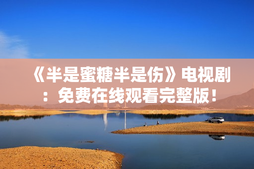 《半是蜜糖半是伤》电视剧：免费在线观看完整版！