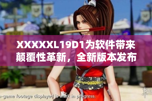 XXXXXL19D1为软件带来颠覆性革新，全新版本发布解锁更多功能