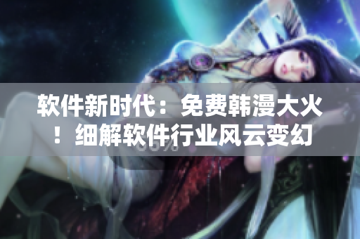 软件新时代：免费韩漫大火！细解软件行业风云变幻