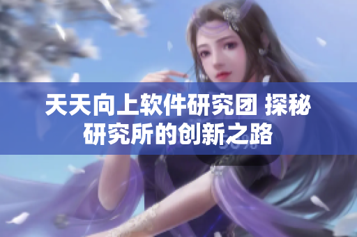 天天向上软件研究团 探秘研究所的创新之路